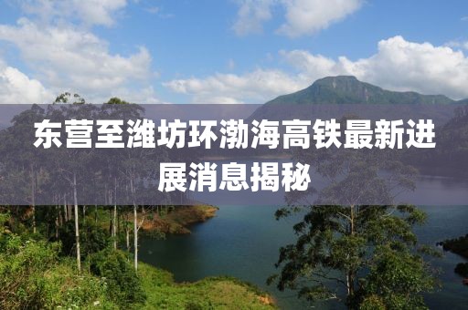 东营至潍坊环渤海高铁最新进展消息揭秘