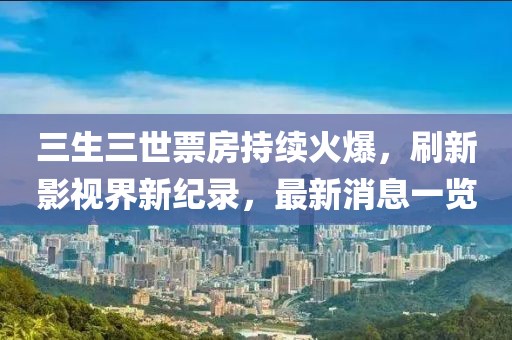 三生三世票房持续火爆，刷新影视界新纪录，最新消息一览