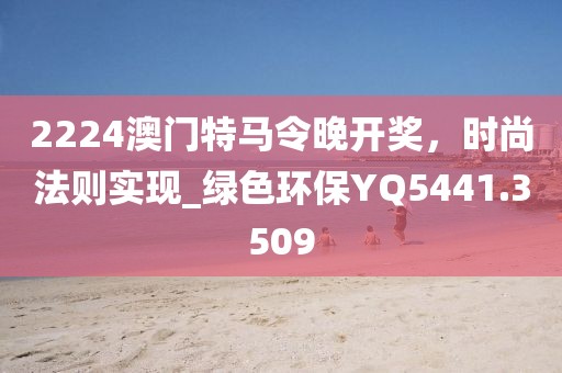 2224澳门特马令晚开奖，时尚法则实现_绿色环保YQ5441.3509