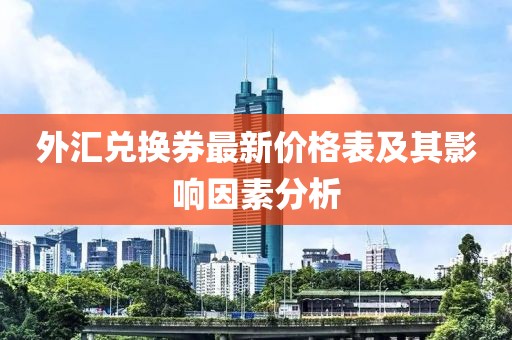 外汇兑换券最新价格表及其影响因素分析