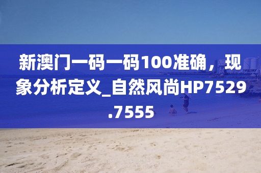 新澳门一码一码100准确，现象分析定义_自然风尚HP7529.7555