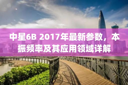 中星6B 2017年最新参数，本振频率及其应用领域详解