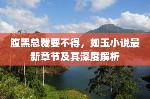 腹黑总裁要不得，如玉小说最新章节及其深度解析