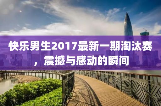 快乐男生2017最新一期淘汰赛，震撼与感动的瞬间