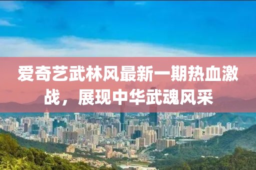 爱奇艺武林风最新一期热血激战，展现中华武魂风采