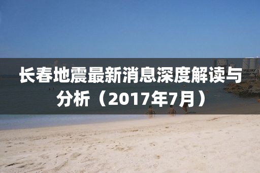 长春地震最新消息深度解读与分析（2017年7月）