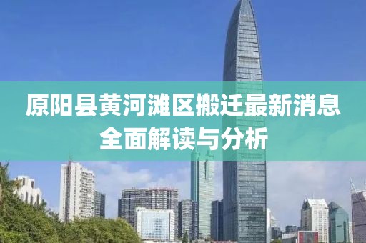 原阳县黄河滩区搬迁最新消息全面解读与分析