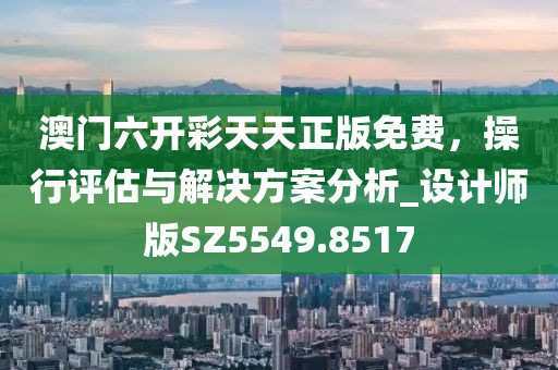 澳门六开彩天天正版免费，操行评估与解决方案分析_设计师版SZ5549.8517