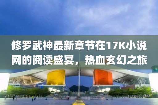 修罗武神最新章节在17K小说网的阅读盛宴，热血玄幻之旅