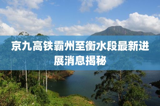 京九高铁霸州至衡水段最新进展消息揭秘