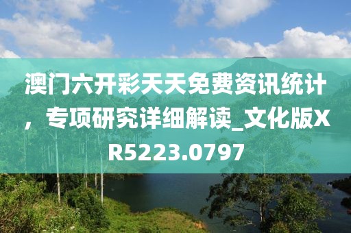 澳门六开彩天天免费资讯统计，专项研究详细解读_文化版XR5223.0797