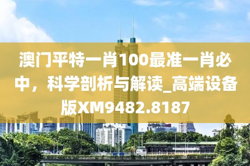 澳门平特一肖100最准一肖必中，科学剖析与解读_高端设备版XM9482.8187