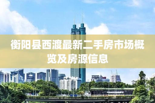 衡阳县西渡最新二手房市场概览及房源信息