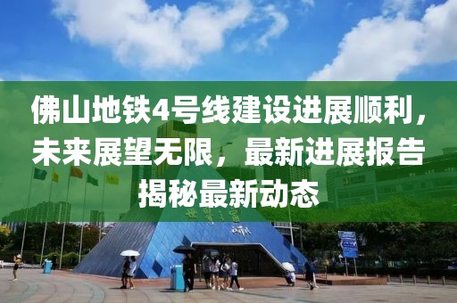 佛山地铁4号线建设进展顺利，未来展望无限，最新进展报告揭秘最新动态