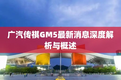 广汽传祺GM5最新消息深度解析与概述