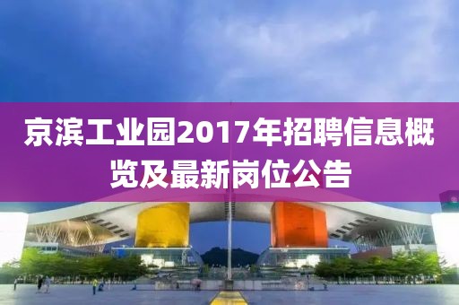 京滨工业园2017年招聘信息概览及最新岗位公告