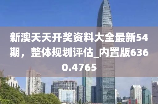 新澳天天开奖资料大全最新54期，整体规划评估_内置版6360.4765