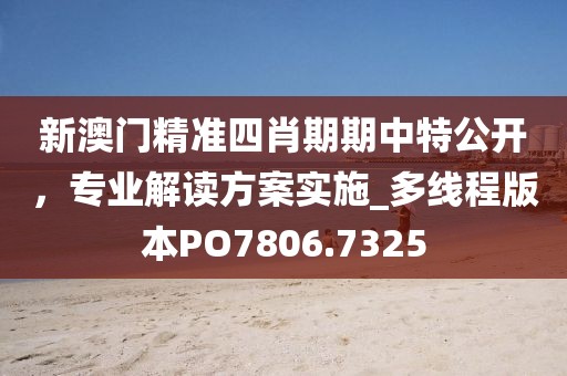 新澳门精准四肖期期中特公开，专业解读方案实施_多线程版本PO7806.7325