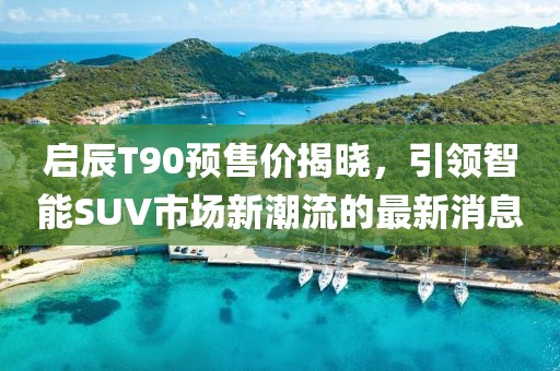 启辰T90预售价揭晓，引领智能SUV市场新潮流的最新消息