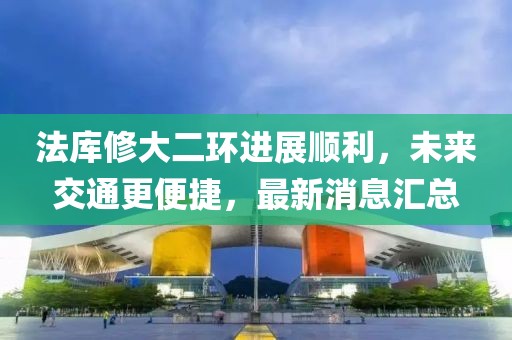 法库修大二环进展顺利，未来交通更便捷，最新消息汇总