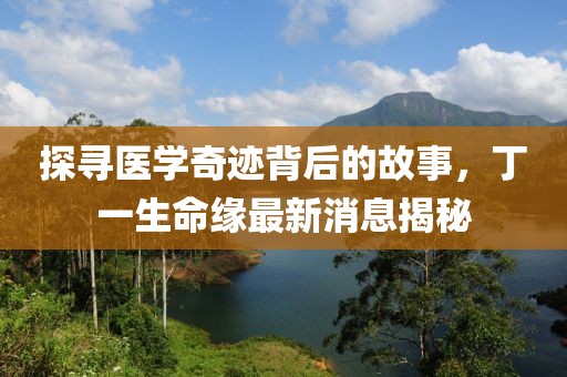 探寻医学奇迹背后的故事，丁一生命缘最新消息揭秘