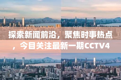 探索新闻前沿，聚焦时事热点，今目关注最新一期CCTV4