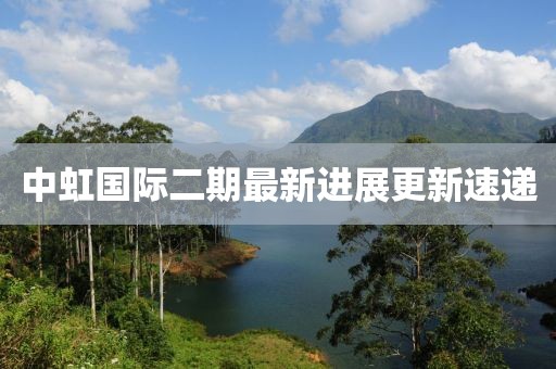 中虹国际二期最新进展更新速递