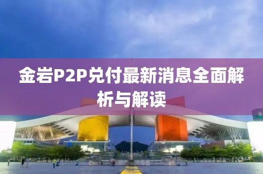 金岩P2P兑付最新消息全面解析与解读