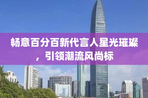 畅意百分百新代言人星光璀璨，引领潮流风尚标