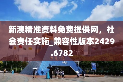 新澳精准资料免费提供网，社会责任实施_兼容性版本2429.6782