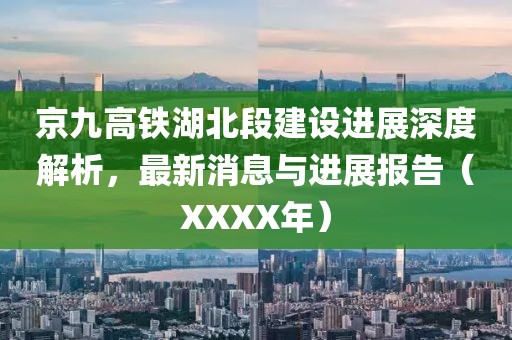 京九高铁湖北段建设进展深度解析，最新消息与进展报告（XXXX年）