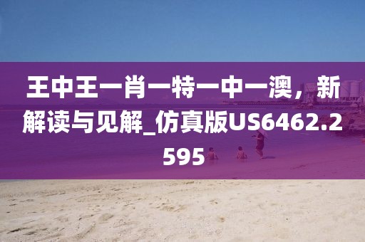 王中王一肖一特一中一澳，新解读与见解_仿真版US6462.2595