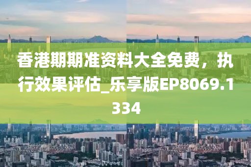 香港期期准资料大全免费，执行效果评估_乐享版EP8069.1334