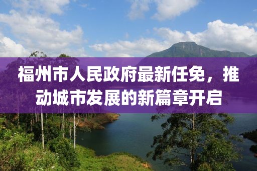 福州市人民政府最新任免，推动城市发展的新篇章开启