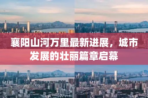 襄阳山河万里最新进展，城市发展的壮丽篇章启幕