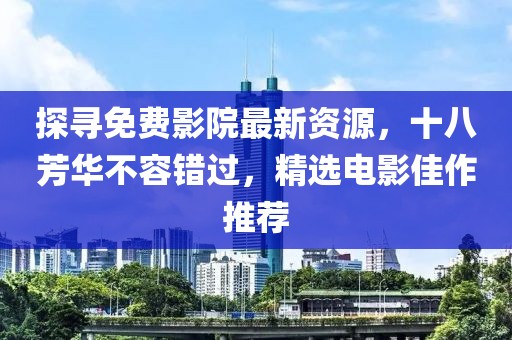 探寻免费影院最新资源，十八芳华不容错过，精选电影佳作推荐