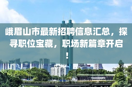 峨眉山市最新招聘信息汇总，探寻职位宝藏，职场新篇章开启！