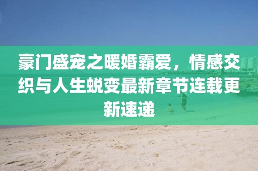 豪门盛宠之暖婚霸爱，情感交织与人生蜕变最新章节连载更新速递