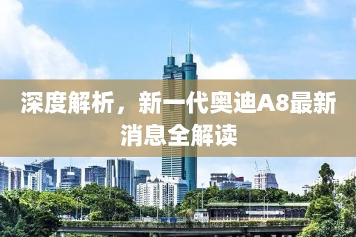 深度解析，新一代奥迪A8最新消息全解读