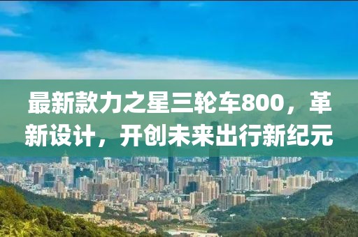 最新款力之星三轮车800，革新设计，开创未来出行新纪元