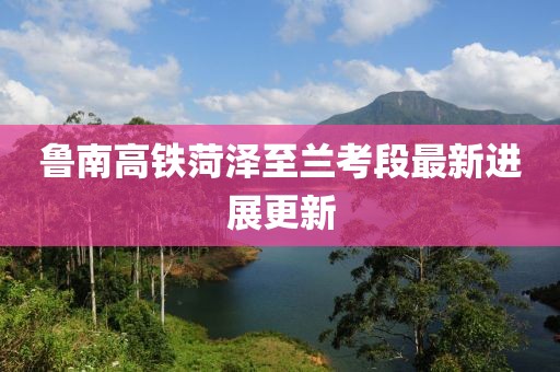 鲁南高铁菏泽至兰考段最新进展更新