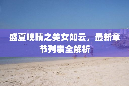 盛夏晚晴之美女如云，最新章节列表全解析
