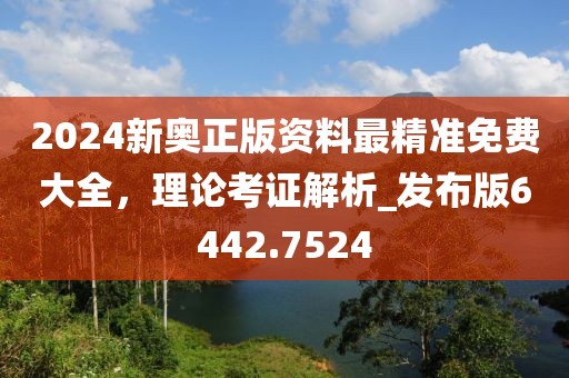 2024新奥正版资料最精准免费大全，理论考证解析_发布版6442.7524