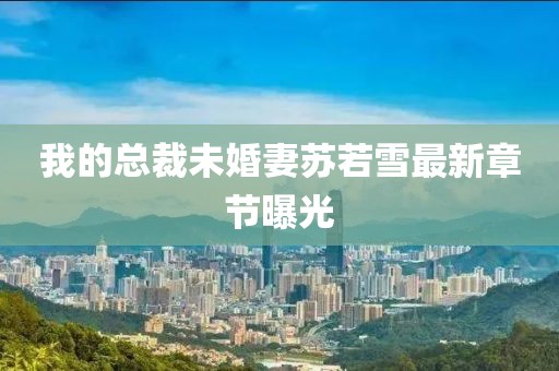 我的总裁未婚妻苏若雪最新章节曝光