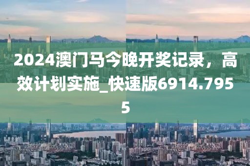 2024澳门马今晚开奖记录，高效计划实施_快速版6914.7955