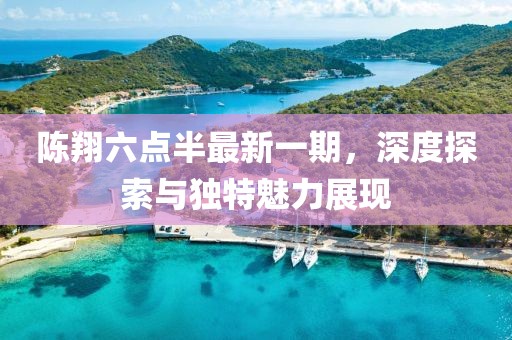 陈翔六点半最新一期，深度探索与独特魅力展现