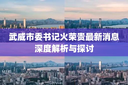 武威市委书记火荣贵最新消息深度解析与探讨