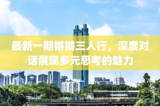 最新一期锵锵三人行，深度对话展现多元思考的魅力