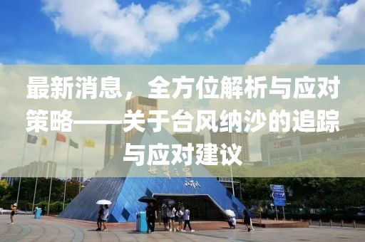 最新消息，全方位解析与应对策略——关于台风纳沙的追踪与应对建议