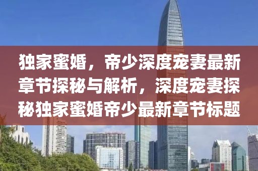 独家蜜婚，帝少深度宠妻最新章节探秘与解析，深度宠妻探秘独家蜜婚帝少最新章节标题